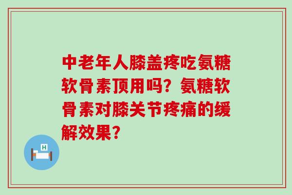 中老年人膝盖疼吃氨糖软骨素顶用吗?氨糖软骨素对膝关节的缓解效果? 中老年人膝盖疼吃氨糖软骨素顶用吗?氨糖软骨素对膝关节的缓解效果?