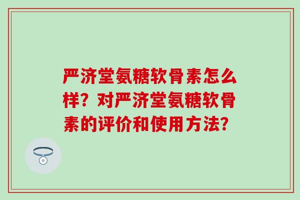 严济堂氨糖软骨素怎么样?对严济堂氨糖软骨素的评价和使用方法? 严济堂氨糖软骨素怎么样?对严济堂氨糖软骨素的评价和使用方法?