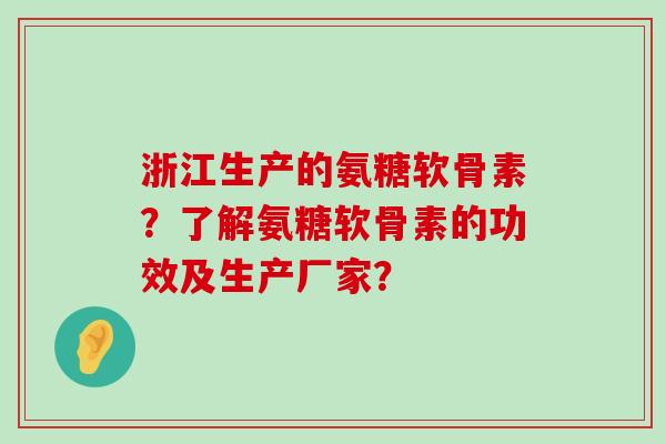浙江生产的氨糖软骨素?了解氨糖软骨素的功效及生产厂家? 浙江生产的氨糖软骨素?了解氨糖软骨素的功效及生产厂家?