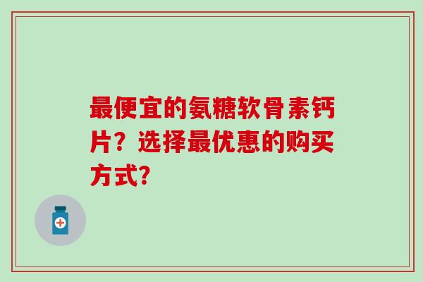 便宜的氨糖软骨素钙片？选择优惠的购买方式？