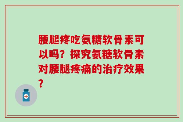 腰腿疼吃氨糖软骨素可以吗?探究氨糖软骨素对腰腿的效果? 腰腿疼吃氨糖软骨素可以吗?探究氨糖软骨素对腰腿的效果?