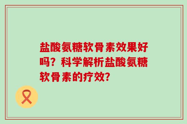 盐酸氨糖软骨素效果好吗？科学解析盐酸氨糖软骨素的疗效？