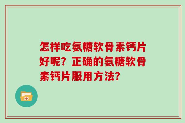 怎样吃氨糖软骨素钙片好呢？正确的氨糖软骨素钙片服用方法？