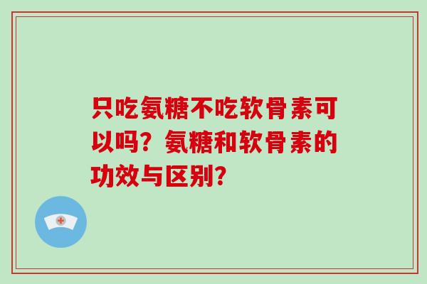 只吃氨糖不吃软骨素可以吗?氨糖和软骨素的功效与区别? 只吃氨糖不吃软骨素可以吗?氨糖和软骨素的功效与区别?