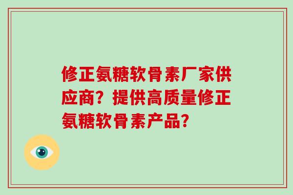 修正氨糖软骨素厂家供应商？提供高质量修正氨糖软骨素产品？