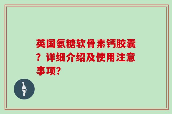 英国氨糖软骨素钙胶囊?详细介绍及使用注意事项? 英国氨糖软骨素钙胶囊?详细介绍及使用注意事项?