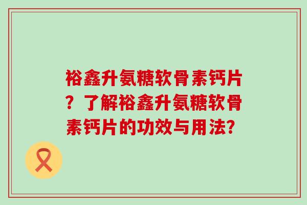 裕鑫升氨糖软骨素钙片?了解裕鑫升氨糖软骨素钙片的功效与用法? 裕鑫升氨糖软骨素钙片?了解裕鑫升氨糖软骨素钙片的功效与用法?