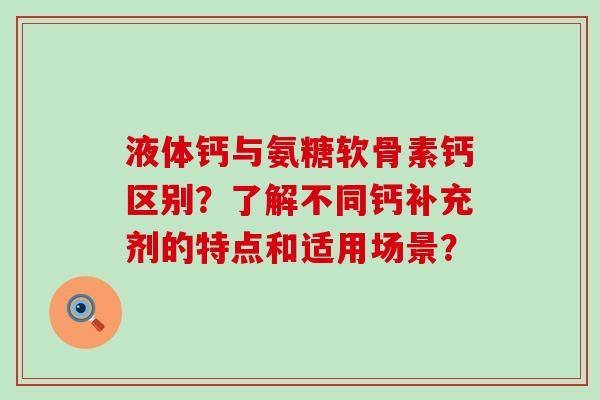 液体钙与氨糖软骨素钙区别?了解不同钙补充剂的特点和适用场景? 液体钙与氨糖软骨素钙区别?了解不同钙补充剂的特点和适用场景?