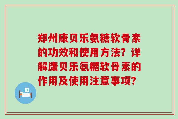 郑州康贝乐氨糖软骨素的功效和使用方法？详解康贝乐氨糖软骨素的作用及使用注意事项？
