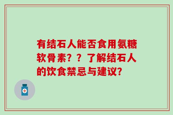 有结石人能否食用氨糖软骨素??了解结石人的饮食禁忌与建议? 有结石人能否食用氨糖软骨素??了解结石人的饮食禁忌与建议?