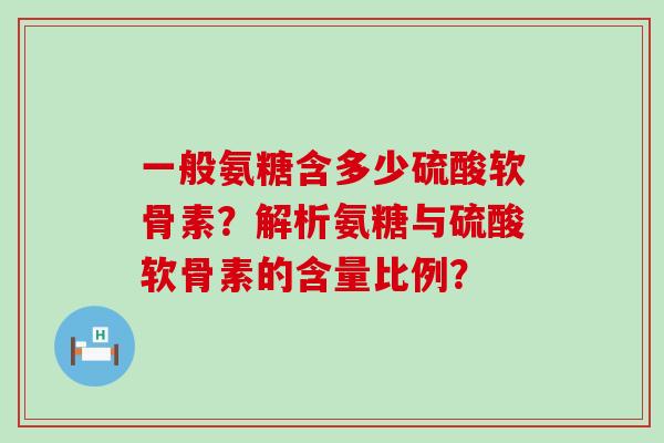 一般氨糖含多少硫酸软骨素?解析氨糖与硫酸软骨素的含量比例? 一般氨糖含多少硫酸软骨素?解析氨糖与硫酸软骨素的含量比例?
