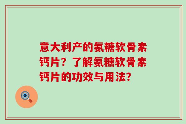 意大利产的氨糖软骨素钙片?了解氨糖软骨素钙片的功效与用法? 意大利产的氨糖软骨素钙片?了解氨糖软骨素钙片的功效与用法?