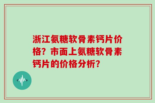 浙江氨糖软骨素钙片价格？市面上氨糖软骨素钙片的价格分析？