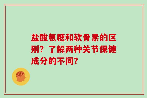 盐酸氨糖和软骨素的区别？了解两种关节保健成分的不同？