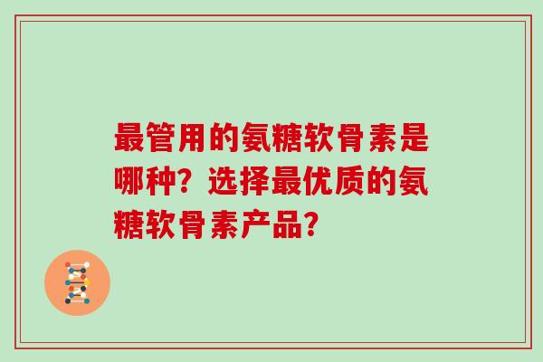 管用的氨糖软骨素是哪种？选择优质的氨糖软骨素产品？