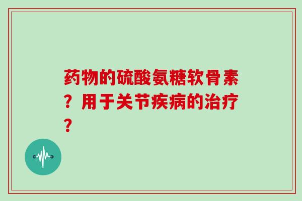 的硫酸氨糖软骨素?用于关节的? 的硫酸氨糖软骨素?用于关节的?