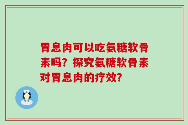 胃息肉可以吃氨糖软骨素吗?探究氨糖软骨素对胃息肉的疗效? 胃息肉可以吃氨糖软骨素吗?探究氨糖软骨素对胃息肉的疗效?
