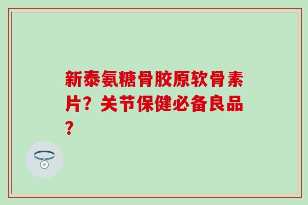 新泰氨糖骨胶原软骨素片?关节保健必备良品? 新泰氨糖骨胶原软骨素片?关节保健必备良品?