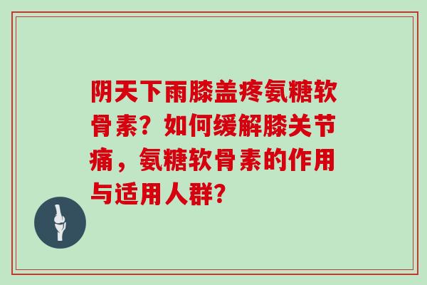 阴天下雨膝盖疼氨糖软骨素?如何缓解膝关节痛,氨糖软骨素的作用与适用人群? 阴天下雨膝盖疼氨糖软骨素?如何缓解膝关节痛,氨糖软骨素的作用与适用人群?