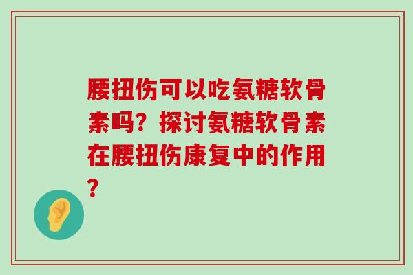 腰扭伤可以吃氨糖软骨素吗?探讨氨糖软骨素在腰扭伤康复中的作用? 腰扭伤可以吃氨糖软骨素吗?探讨氨糖软骨素在腰扭伤康复中的作用?