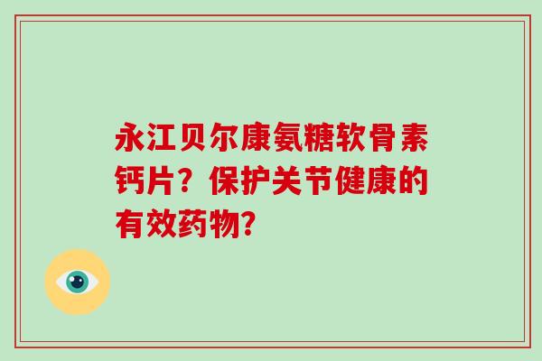 永江贝尔康氨糖软骨素钙片?保护关节健康的有效? 永江贝尔康氨糖软骨素钙片?保护关节健康的有效?