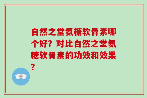 自然之堂氨糖软骨素哪个好?对比自然之堂氨糖软骨素的功效和效果? 自然之堂氨糖软骨素哪个好?对比自然之堂氨糖软骨素的功效和效果?