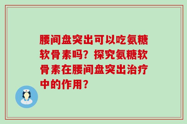 腰间盘突出可以吃氨糖软骨素吗?探究氨糖软骨素在腰间盘突出中的作用? 腰间盘突出可以吃氨糖软骨素吗?探究氨糖软骨素在腰间盘突出中的作用?