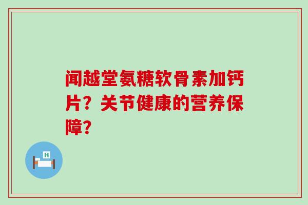闻越堂氨糖软骨素加钙片?关节健康的营养保障? 闻越堂氨糖软骨素加钙片?关节健康的营养保障?