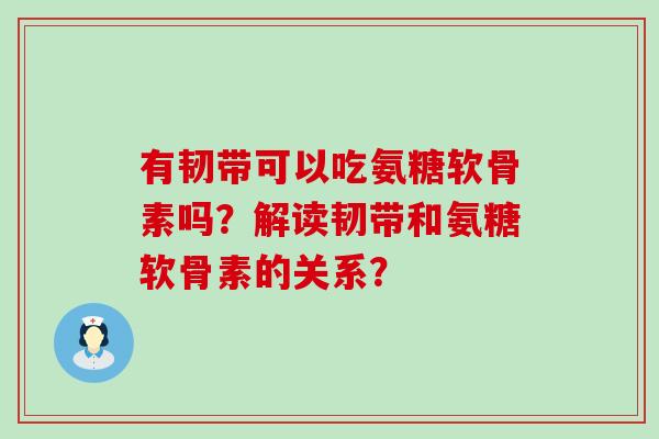 有韧带可以吃氨糖软骨素吗?解读韧带和氨糖软骨素的关系? 有韧带可以吃氨糖软骨素吗?解读韧带和氨糖软骨素的关系?