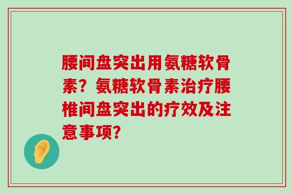 腰间盘突出用氨糖软骨素?氨糖软骨素腰椎间盘突出的疗效及注意事项? 腰间盘突出用氨糖软骨素?氨糖软骨素腰椎间盘突出的疗效及注意事项?