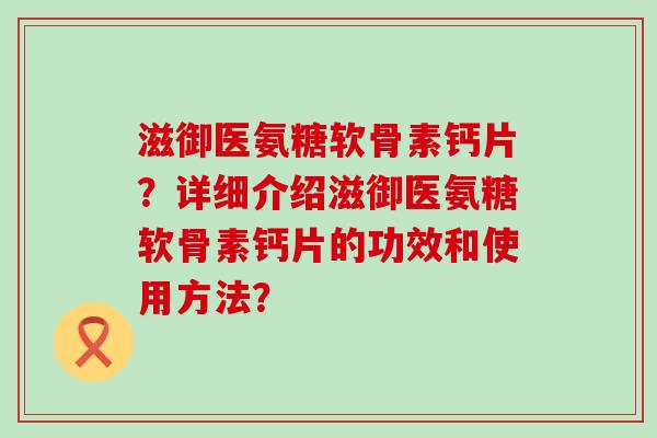 滋御医氨糖软骨素钙片?详细介绍滋御医氨糖软骨素钙片的功效和使用方法? 滋御医氨糖软骨素钙片?详细介绍滋御医氨糖软骨素钙片的功效和使用方法?
