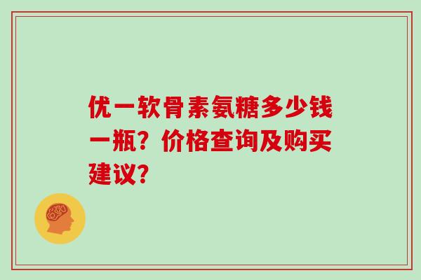 优一软骨素氨糖多少钱一瓶?价格查询及购买建议? 优一软骨素氨糖多少钱一瓶?价格查询及购买建议?