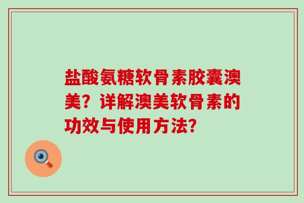盐酸氨糖软骨素胶囊澳美？详解澳美软骨素的功效与使用方法？