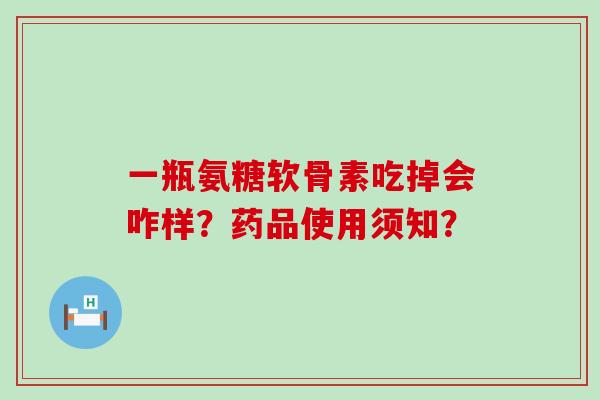 一瓶氨糖软骨素吃掉会咋样?药品使用须知? 一瓶氨糖软骨素吃掉会咋样?药品使用须知?