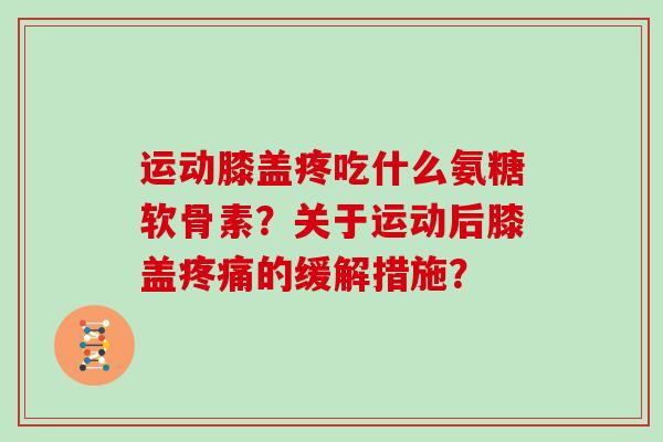 运动膝盖疼吃什么氨糖软骨素?关于运动后膝盖的缓解措施? 运动膝盖疼吃什么氨糖软骨素?关于运动后膝盖的缓解措施?