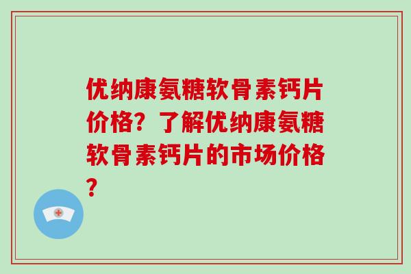 优纳康氨糖软骨素钙片价格？了解优纳康氨糖软骨素钙片的市场价格？