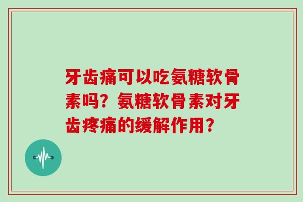 牙齿痛可以吃氨糖软骨素吗?氨糖软骨素对牙齿的缓解作用? 牙齿痛可以吃氨糖软骨素吗?氨糖软骨素对牙齿的缓解作用?