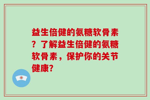 益生倍健的氨糖软骨素?了解益生倍健的氨糖软骨素,保护你的关节健康? 益生倍健的氨糖软骨素?了解益生倍健的氨糖软骨素,保护你的关节健康?