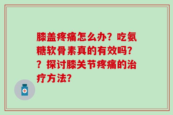 膝盖怎么办?吃氨糖软骨素真的有效吗??探讨膝关节的方法? 膝盖怎么办?吃氨糖软骨素真的有效吗??探讨膝关节的方法?