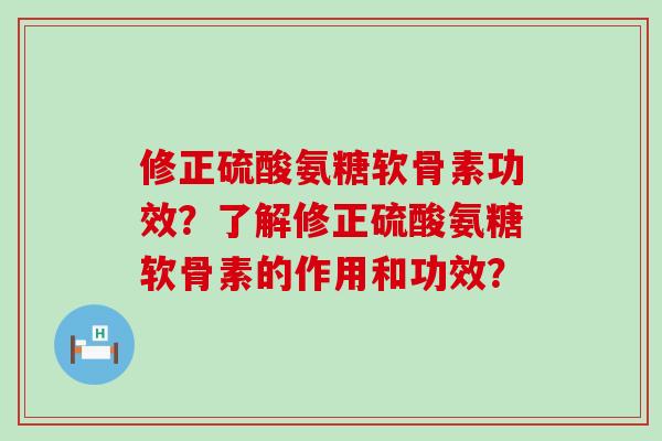 修正硫酸氨糖软骨素功效?了解修正硫酸氨糖软骨素的作用和功效? 修正硫酸氨糖软骨素功效?了解修正硫酸氨糖软骨素的作用和功效?