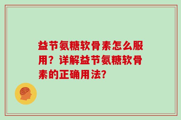 益节氨糖软骨素怎么服用？详解益节氨糖软骨素的正确用法？