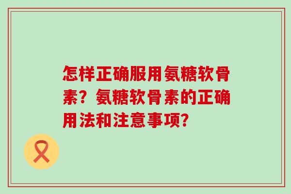 怎样正确服用氨糖软骨素？氨糖软骨素的正确用法和注意事项？