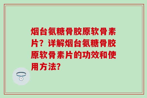 烟台氨糖骨胶原软骨素片？详解烟台氨糖骨胶原软骨素片的功效和使用方法？