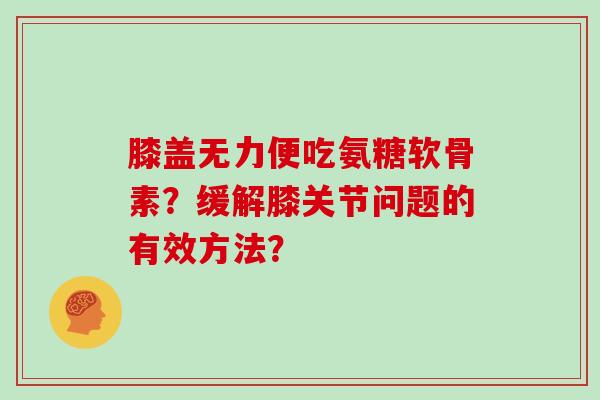 膝盖无力便吃氨糖软骨素?缓解膝关节问题的有效方法? 膝盖无力便吃氨糖软骨素?缓解膝关节问题的有效方法?