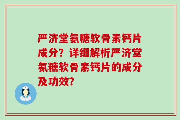 严济堂氨糖软骨素钙片成分?详细解析严济堂氨糖软骨素钙片的成分及功效? 严济堂氨糖软骨素钙片成分?详细解析严济堂氨糖软骨素钙片的成分及功效?