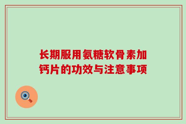长期服用氨糖软骨素加钙片的功效与注意事项 长期服用氨糖软骨素加钙片的功效与注意事项