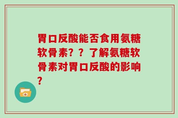 胃口反酸能否食用氨糖软骨素？？了解氨糖软骨素对胃口反酸的影响？