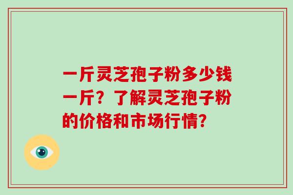 一斤灵芝孢子粉多少钱一斤?了解灵芝孢子粉的价格和市场行情? 一斤灵芝孢子粉多少钱一斤?了解灵芝孢子粉的价格和市场行情?