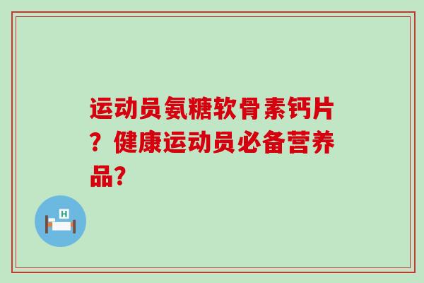 运动员氨糖软骨素钙片？健康运动员必备营养品？