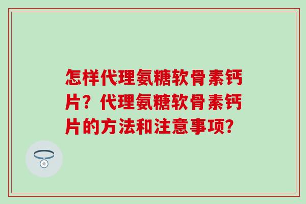 怎样代理氨糖软骨素钙片?代理氨糖软骨素钙片的方法和注意事项? 怎样代理氨糖软骨素钙片?代理氨糖软骨素钙片的方法和注意事项?